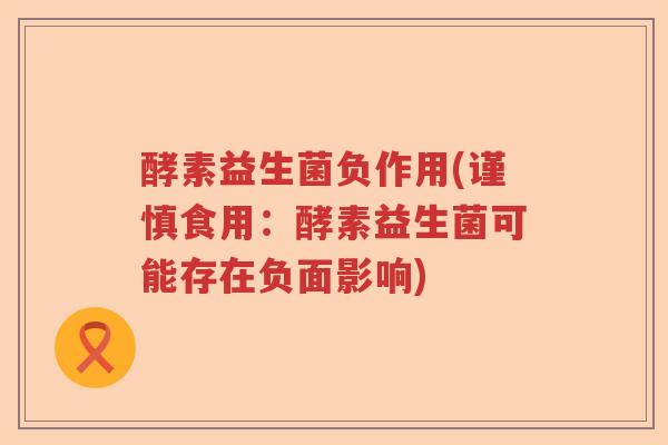 酵素益生菌负作用(谨慎食用：酵素益生菌可能存在负面影响)