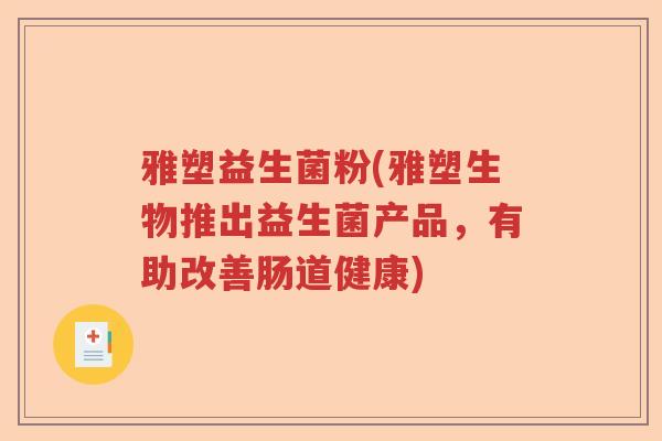 雅塑益生菌粉(雅塑生物推出益生菌产品，有助改善肠道健康)