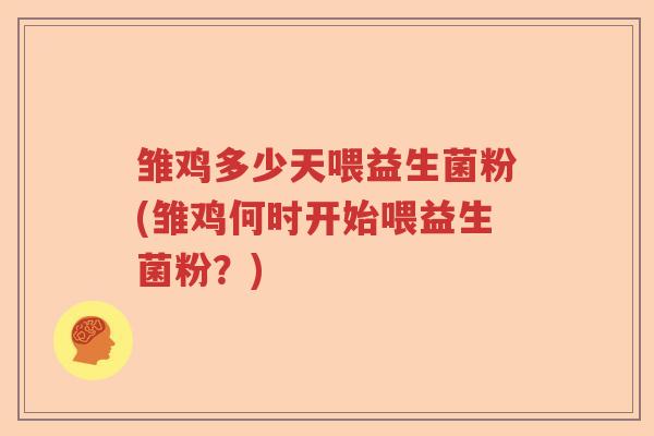 雏鸡多少天喂益生菌粉(雏鸡何时开始喂益生菌粉？)