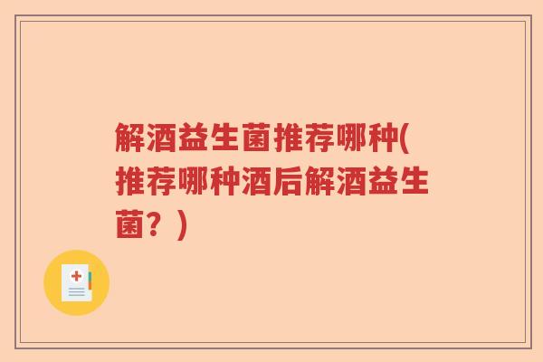 解酒益生菌推荐哪种(推荐哪种酒后解酒益生菌？)