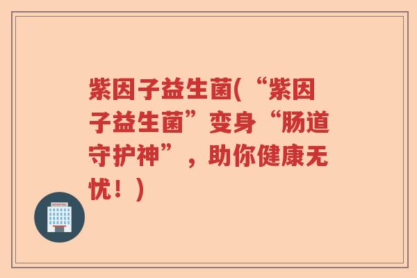 紫因子益生菌(“紫因子益生菌”变身“肠道守护神”，助你健康无忧！)