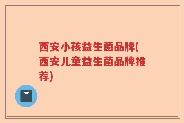 西安小孩益生菌品牌(西安儿童益生菌品牌推荐)