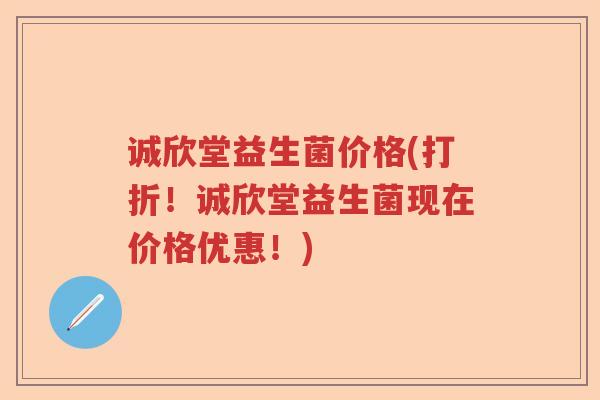 诚欣堂益生菌价格(打折！诚欣堂益生菌现在价格优惠！)