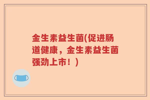 金生素益生菌(促进肠道健康，金生素益生菌强劲上市！)