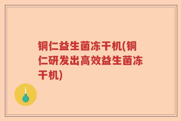 铜仁益生菌冻干机(铜仁研发出高效益生菌冻干机)