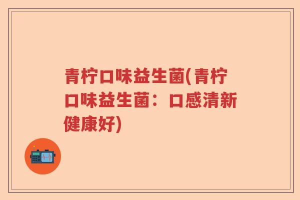 青柠口味益生菌(青柠口味益生菌：口感清新健康好)