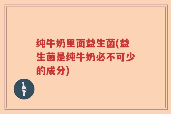 纯牛奶里面益生菌(益生菌是纯牛奶必不可少的成分)