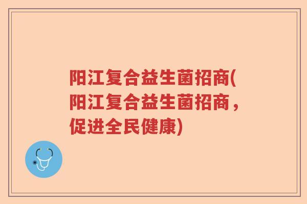 阳江复合益生菌招商(阳江复合益生菌招商，促进全民健康)
