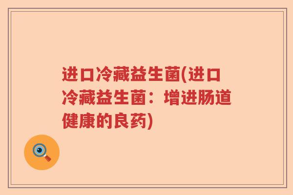 进口冷藏益生菌(进口冷藏益生菌：增进肠道健康的良药)