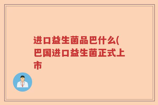 进口益生菌品巴什么(巴国进口益生菌正式上市