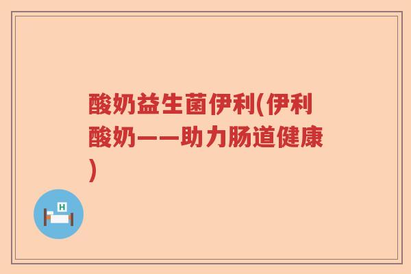 酸奶益生菌伊利(伊利酸奶——助力肠道健康)