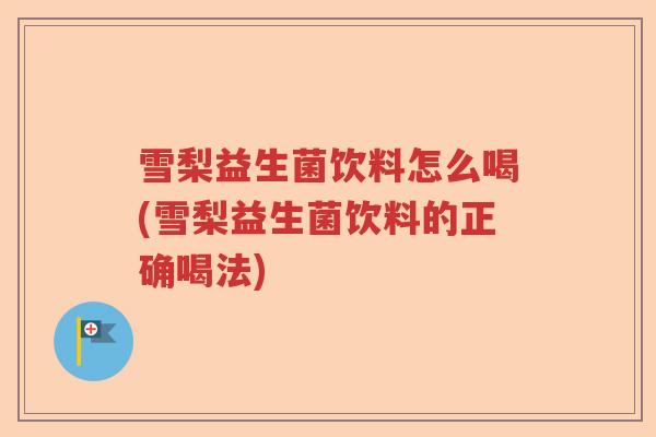 雪梨益生菌饮料怎么喝(雪梨益生菌饮料的正确喝法)