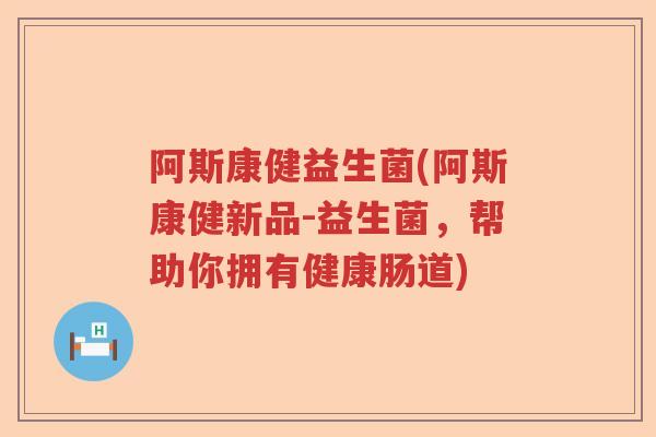 阿斯康健益生菌(阿斯康健新品-益生菌，帮助你拥有健康肠道)