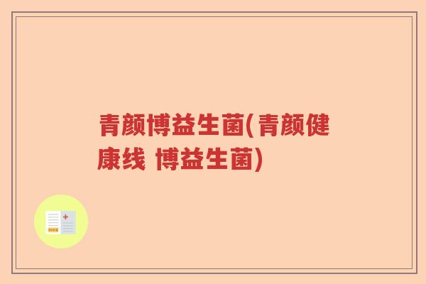 青颜博益生菌(青颜健康线 博益生菌)