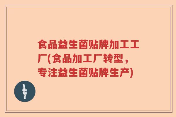 食品益生菌贴牌加工工厂(食品加工厂转型，专注益生菌贴牌生产)