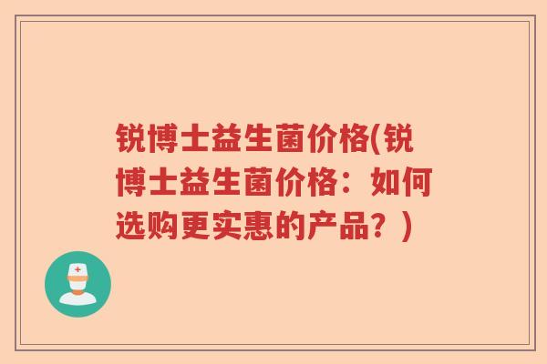锐博士益生菌价格(锐博士益生菌价格：如何选购更实惠的产品？)