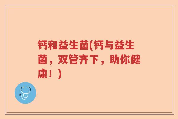 钙和益生菌(钙与益生菌，双管齐下，助你健康！)