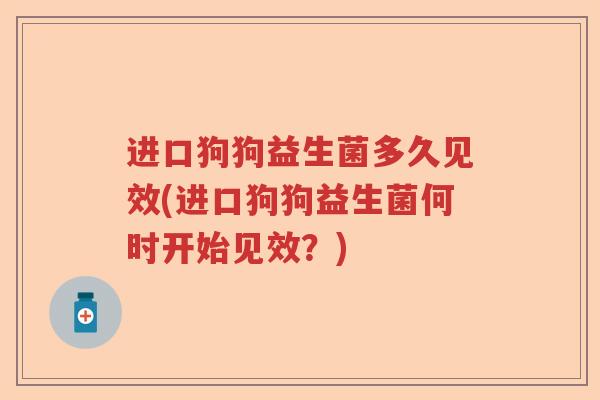 进口狗狗益生菌多久见效(进口狗狗益生菌何时开始见效？)