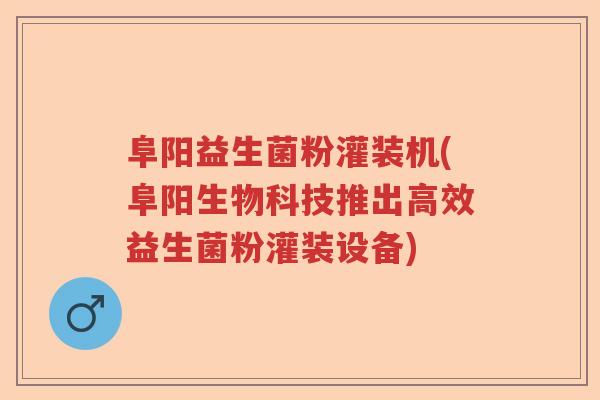 阜阳益生菌粉灌装机(阜阳生物科技推出高效益生菌粉灌装设备)