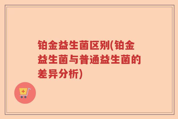 铂金益生菌区别(铂金益生菌与普通益生菌的差异分析)