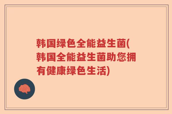 韩国绿色全能益生菌(韩国全能益生菌助您拥有健康绿色生活)
