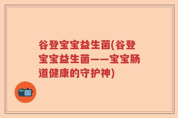 谷登宝宝益生菌(谷登宝宝益生菌——宝宝肠道健康的守护神)