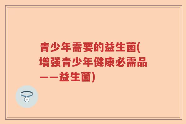 青少年需要的益生菌(增强青少年健康必需品——益生菌)