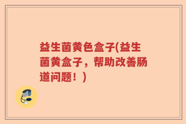 益生菌黄色盒子(益生菌黄盒子，帮助改善肠道问题！)