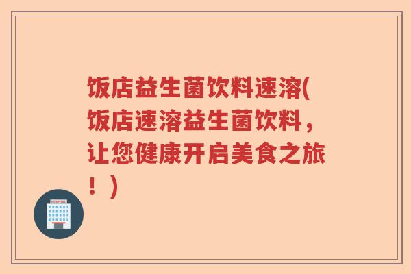 饭店益生菌饮料速溶(饭店速溶益生菌饮料，让您健康开启美食之旅！)
