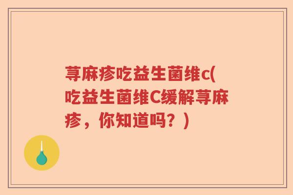 荨麻疹吃益生菌维c(吃益生菌维C缓解荨麻疹，你知道吗？)