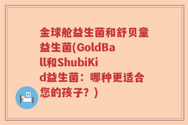 金球舱益生菌和舒贝童益生菌(GoldBall和ShubiKid益生菌：哪种更适合您的孩子？)