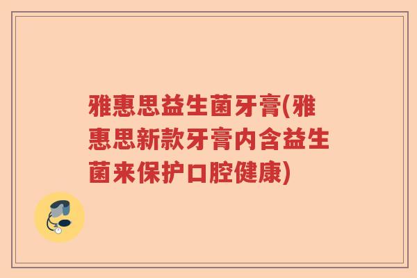 雅惠思益生菌牙膏(雅惠思新款牙膏内含益生菌来保护口腔健康)