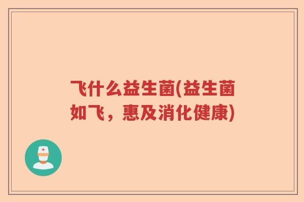 飞什么益生菌(益生菌如飞，惠及消化健康)