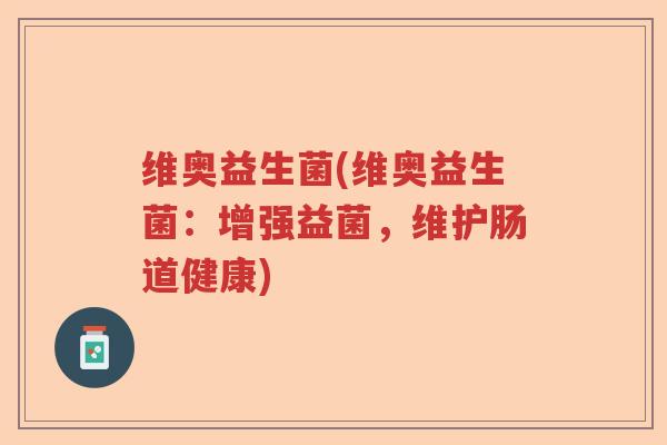 维奥益生菌(维奥益生菌：增强益菌，维护肠道健康)