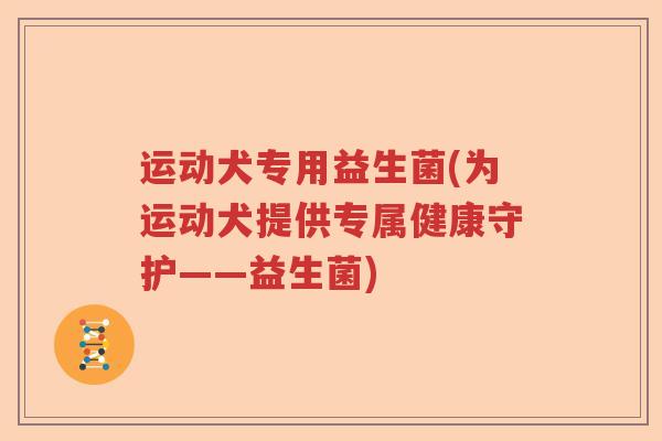 运动犬专用益生菌(为运动犬提供专属健康守护——益生菌)