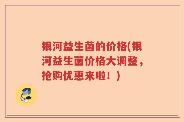 银河益生菌的价格(银河益生菌价格大调整，抢购优惠来啦！)