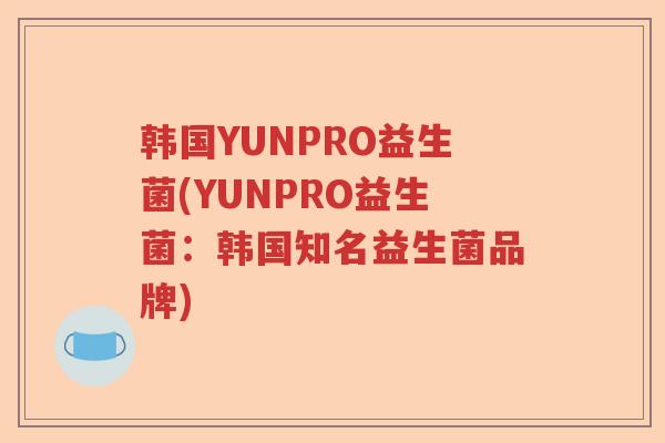 韩国YUNPRO益生菌(YUNPRO益生菌：韩国知名益生菌品牌)