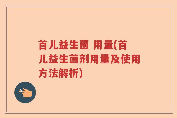 首儿益生菌 用量(首儿益生菌剂用量及使用方法解析)