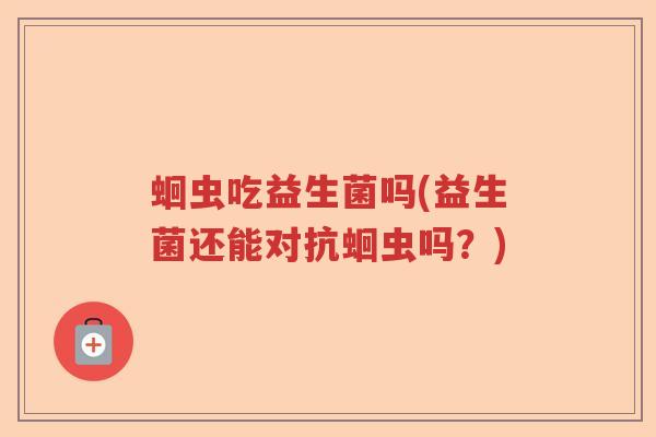 蛔虫吃益生菌吗(益生菌还能对抗蛔虫吗？)