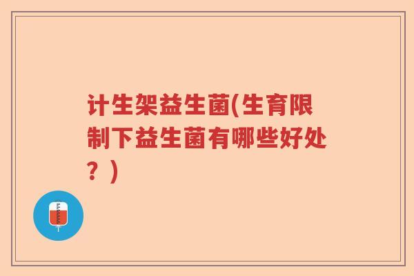 计生架益生菌(生育限制下益生菌有哪些好处？)