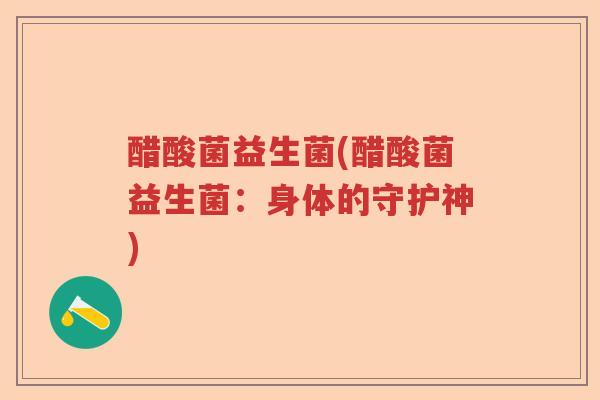 醋酸菌益生菌(醋酸菌益生菌：身体的守护神)