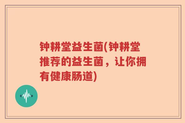 钟耕堂益生菌(钟耕堂推荐的益生菌，让你拥有健康肠道)