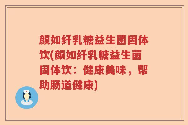 颜如纤乳糖益生菌固体饮(颜如纤乳糖益生菌固体饮：健康美味，帮助肠道健康)