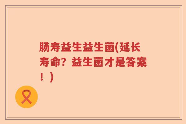 肠寿益生益生菌(延长寿命？益生菌才是答案！)