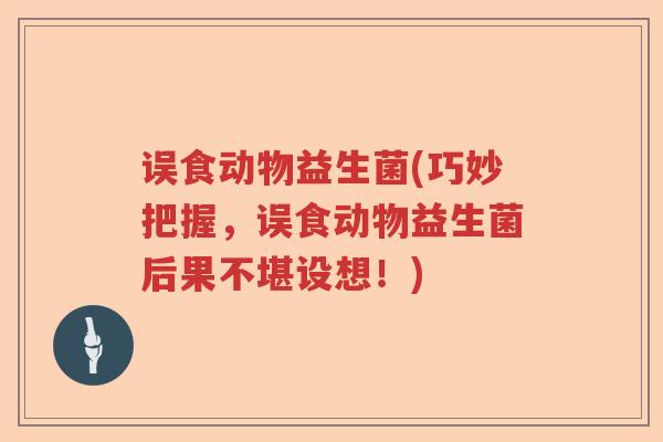 误食动物益生菌(巧妙把握，误食动物益生菌后果不堪设想！)