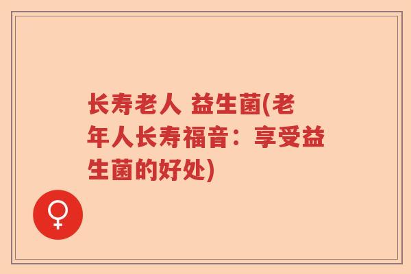 长寿老人 益生菌(老年人长寿福音：享受益生菌的好处)