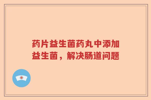 药片益生菌药丸中添加益生菌，解决肠道问题