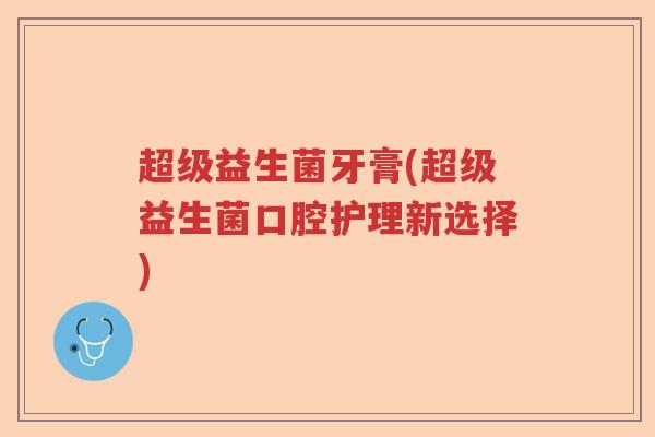 超级益生菌牙膏(超级益生菌口腔护理新选择)