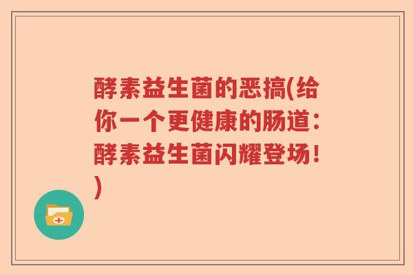 酵素益生菌的恶搞(给你一个更健康的肠道：酵素益生菌闪耀登场！)