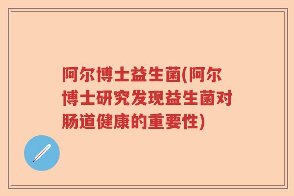 阿尔博士益生菌(阿尔博士研究发现益生菌对肠道健康的重要性)